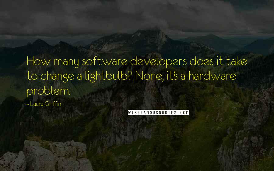 Laura Griffin Quotes: How many software developers does it take to change a lightbulb? None, it's a hardware problem.