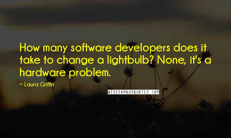 Laura Griffin Quotes: How many software developers does it take to change a lightbulb? None, it's a hardware problem.
