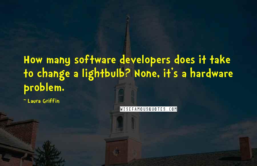 Laura Griffin Quotes: How many software developers does it take to change a lightbulb? None, it's a hardware problem.