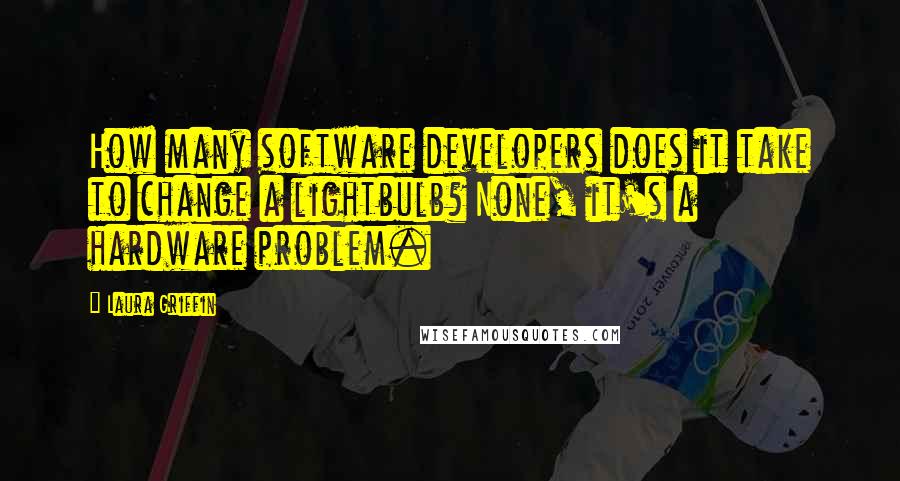 Laura Griffin Quotes: How many software developers does it take to change a lightbulb? None, it's a hardware problem.