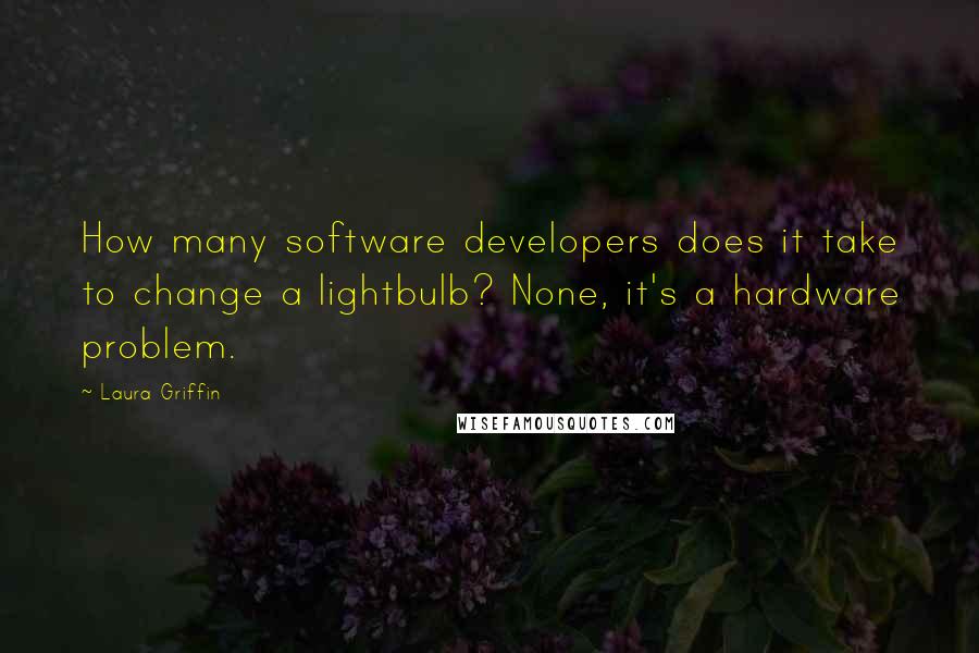 Laura Griffin Quotes: How many software developers does it take to change a lightbulb? None, it's a hardware problem.