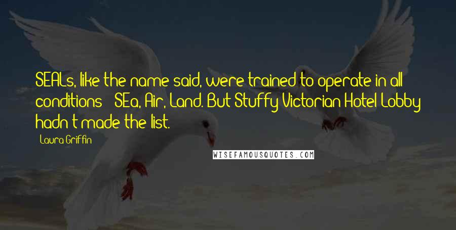 Laura Griffin Quotes: SEALs, like the name said, were trained to operate in all conditions - SEa, Air, Land. But Stuffy Victorian Hotel Lobby hadn't made the list.