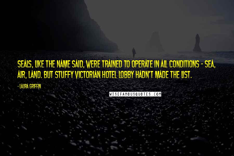 Laura Griffin Quotes: SEALs, like the name said, were trained to operate in all conditions - SEa, Air, Land. But Stuffy Victorian Hotel Lobby hadn't made the list.