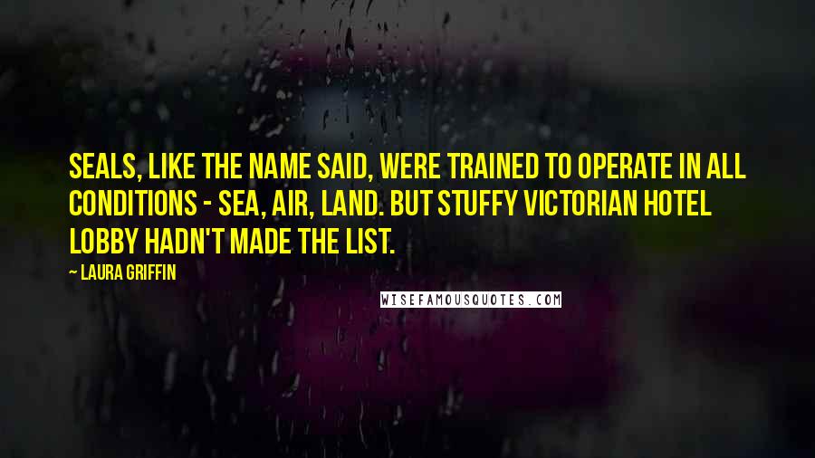 Laura Griffin Quotes: SEALs, like the name said, were trained to operate in all conditions - SEa, Air, Land. But Stuffy Victorian Hotel Lobby hadn't made the list.