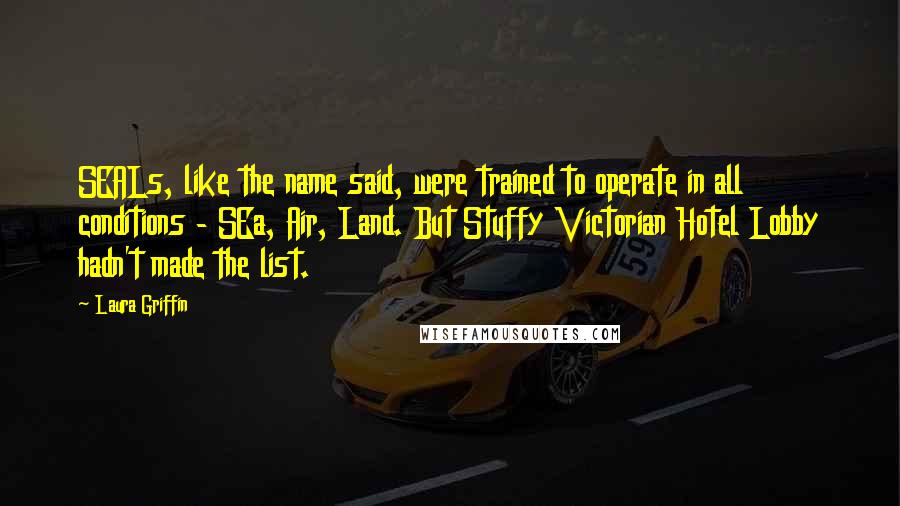 Laura Griffin Quotes: SEALs, like the name said, were trained to operate in all conditions - SEa, Air, Land. But Stuffy Victorian Hotel Lobby hadn't made the list.
