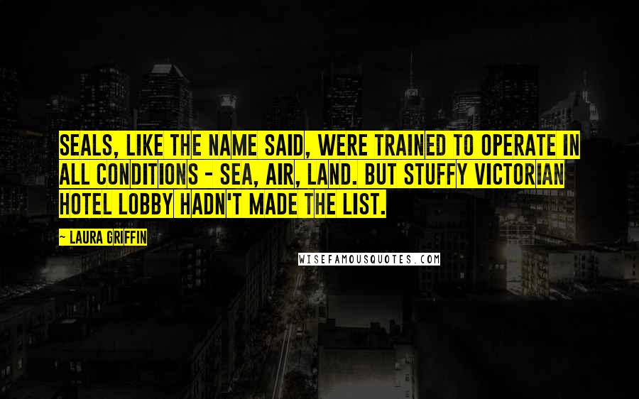 Laura Griffin Quotes: SEALs, like the name said, were trained to operate in all conditions - SEa, Air, Land. But Stuffy Victorian Hotel Lobby hadn't made the list.
