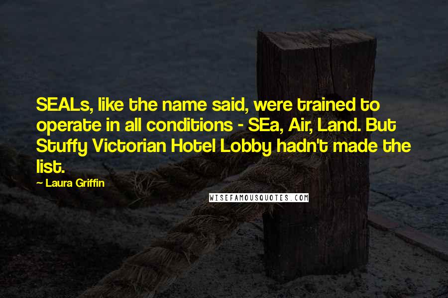 Laura Griffin Quotes: SEALs, like the name said, were trained to operate in all conditions - SEa, Air, Land. But Stuffy Victorian Hotel Lobby hadn't made the list.