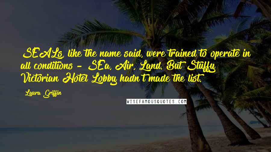 Laura Griffin Quotes: SEALs, like the name said, were trained to operate in all conditions - SEa, Air, Land. But Stuffy Victorian Hotel Lobby hadn't made the list.