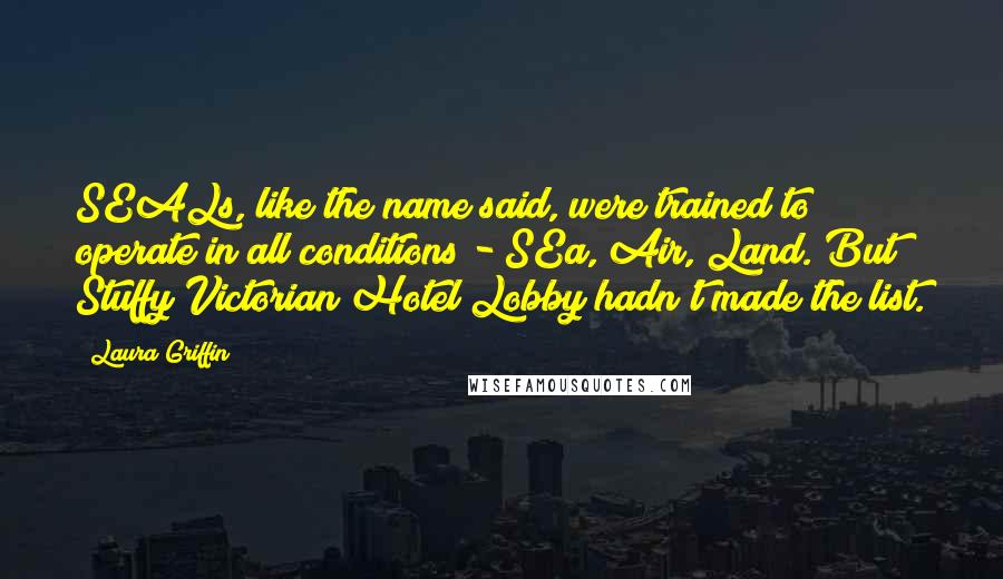 Laura Griffin Quotes: SEALs, like the name said, were trained to operate in all conditions - SEa, Air, Land. But Stuffy Victorian Hotel Lobby hadn't made the list.