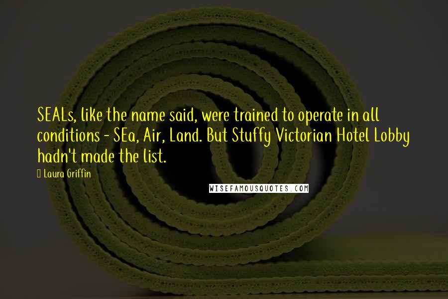 Laura Griffin Quotes: SEALs, like the name said, were trained to operate in all conditions - SEa, Air, Land. But Stuffy Victorian Hotel Lobby hadn't made the list.