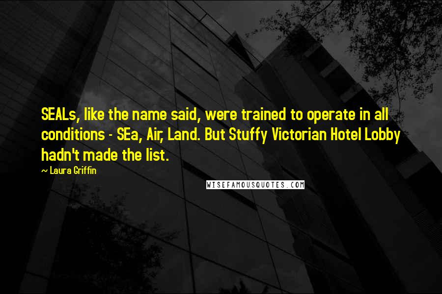 Laura Griffin Quotes: SEALs, like the name said, were trained to operate in all conditions - SEa, Air, Land. But Stuffy Victorian Hotel Lobby hadn't made the list.