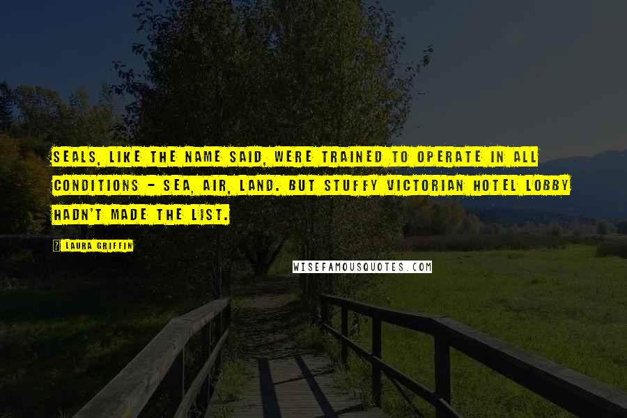 Laura Griffin Quotes: SEALs, like the name said, were trained to operate in all conditions - SEa, Air, Land. But Stuffy Victorian Hotel Lobby hadn't made the list.