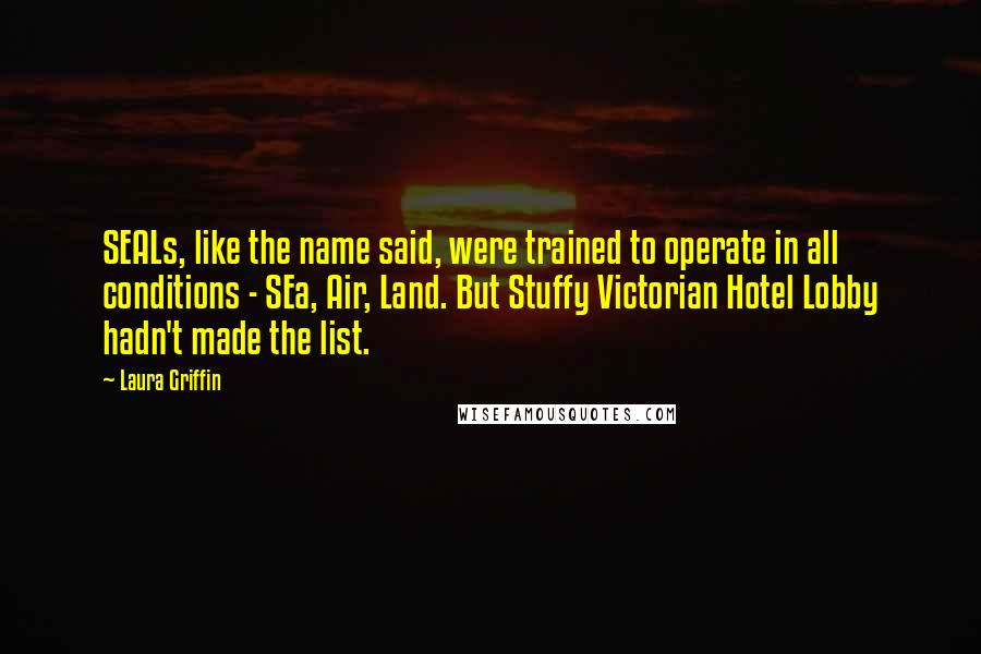 Laura Griffin Quotes: SEALs, like the name said, were trained to operate in all conditions - SEa, Air, Land. But Stuffy Victorian Hotel Lobby hadn't made the list.