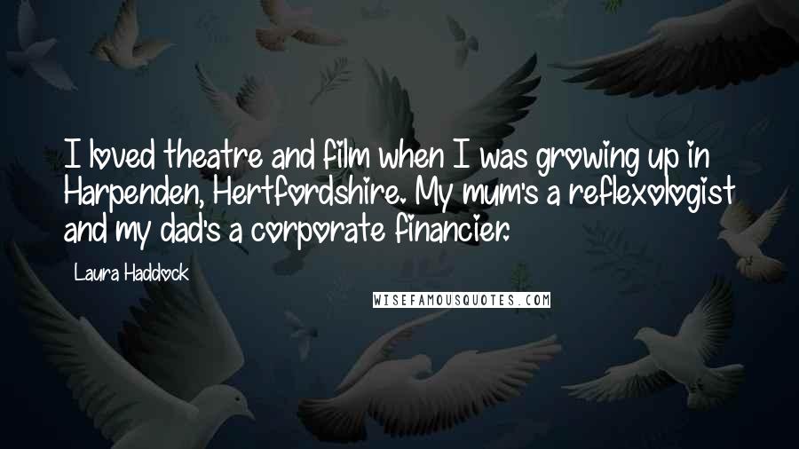 Laura Haddock Quotes: I loved theatre and film when I was growing up in Harpenden, Hertfordshire. My mum's a reflexologist and my dad's a corporate financier.