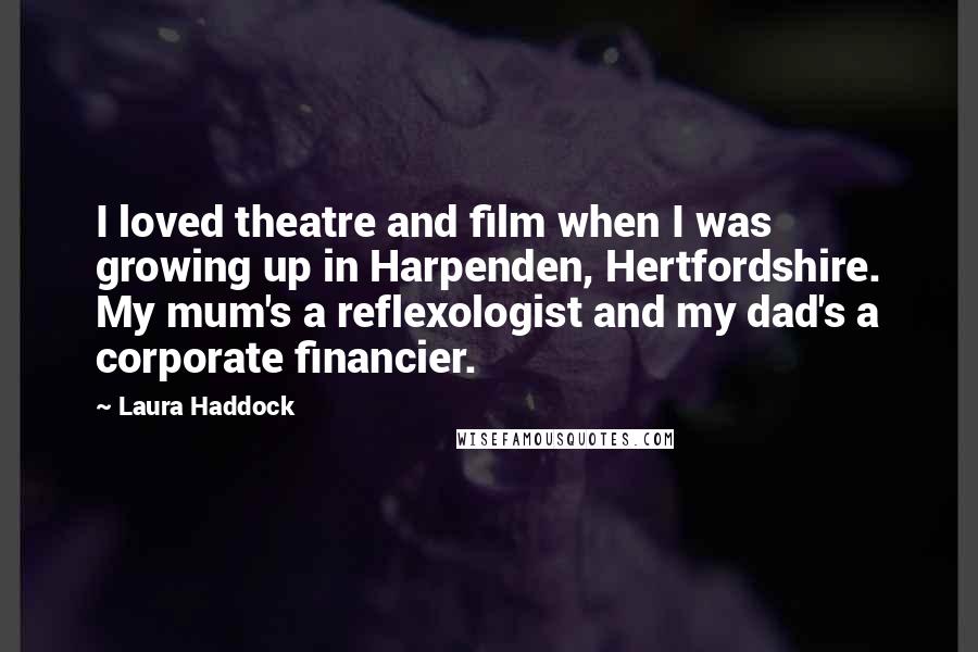 Laura Haddock Quotes: I loved theatre and film when I was growing up in Harpenden, Hertfordshire. My mum's a reflexologist and my dad's a corporate financier.