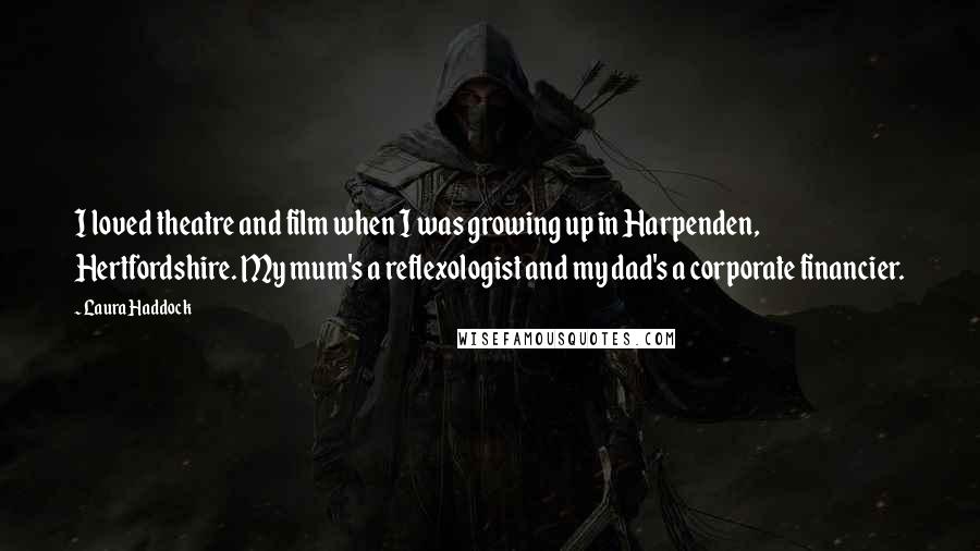 Laura Haddock Quotes: I loved theatre and film when I was growing up in Harpenden, Hertfordshire. My mum's a reflexologist and my dad's a corporate financier.