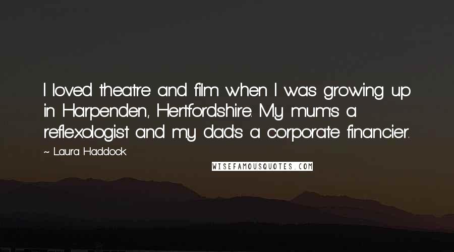Laura Haddock Quotes: I loved theatre and film when I was growing up in Harpenden, Hertfordshire. My mum's a reflexologist and my dad's a corporate financier.
