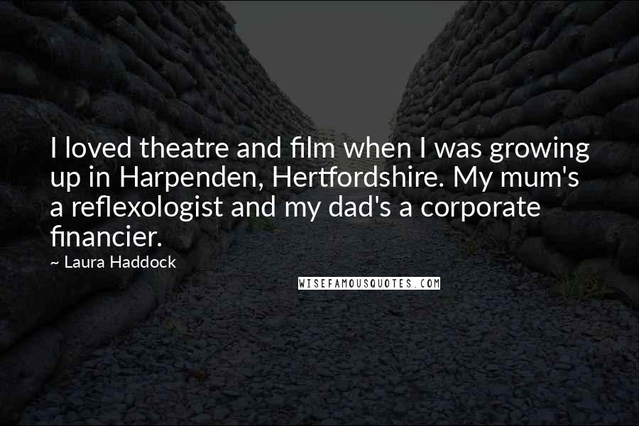 Laura Haddock Quotes: I loved theatre and film when I was growing up in Harpenden, Hertfordshire. My mum's a reflexologist and my dad's a corporate financier.