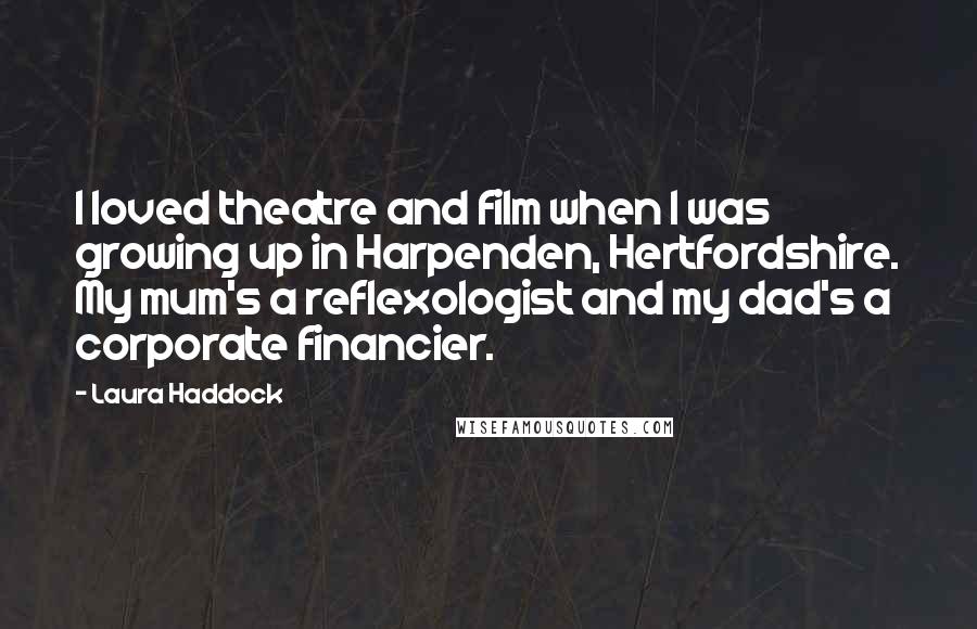 Laura Haddock Quotes: I loved theatre and film when I was growing up in Harpenden, Hertfordshire. My mum's a reflexologist and my dad's a corporate financier.