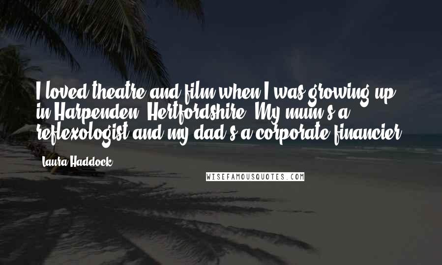 Laura Haddock Quotes: I loved theatre and film when I was growing up in Harpenden, Hertfordshire. My mum's a reflexologist and my dad's a corporate financier.