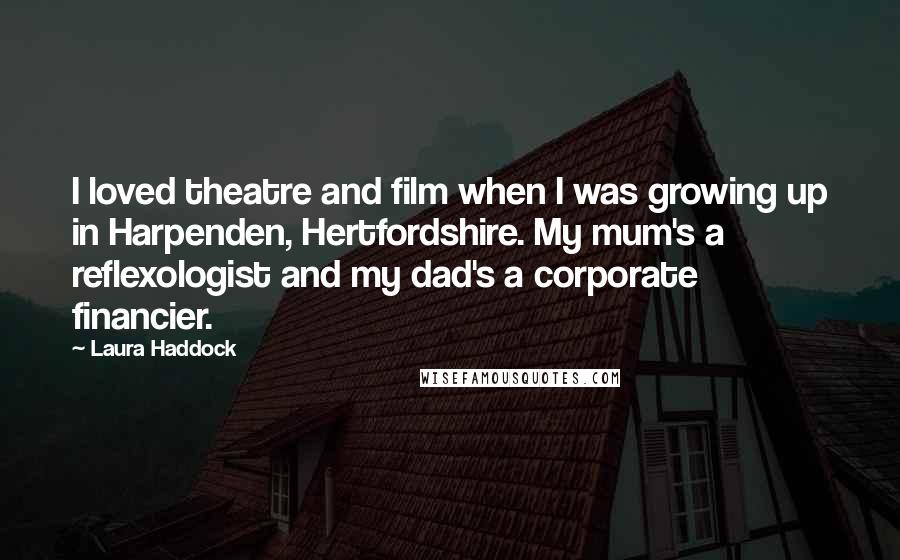 Laura Haddock Quotes: I loved theatre and film when I was growing up in Harpenden, Hertfordshire. My mum's a reflexologist and my dad's a corporate financier.