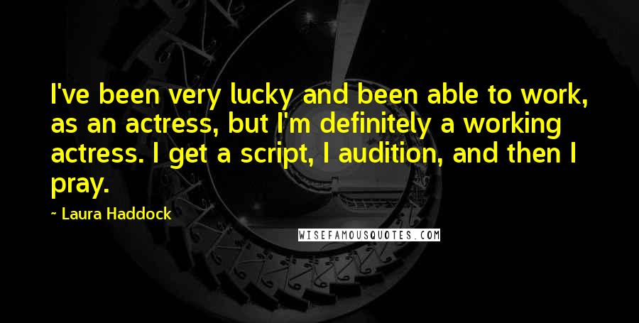 Laura Haddock Quotes: I've been very lucky and been able to work, as an actress, but I'm definitely a working actress. I get a script, I audition, and then I pray.