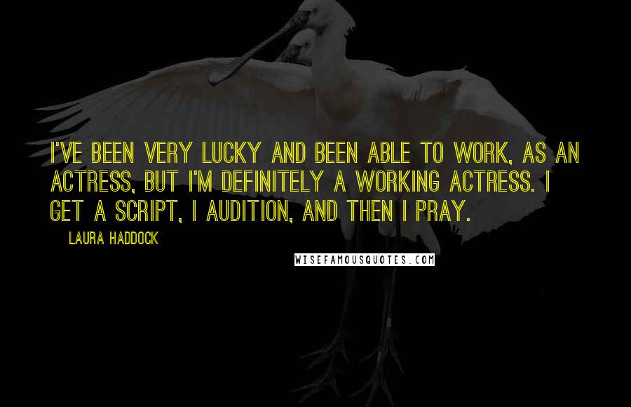 Laura Haddock Quotes: I've been very lucky and been able to work, as an actress, but I'm definitely a working actress. I get a script, I audition, and then I pray.