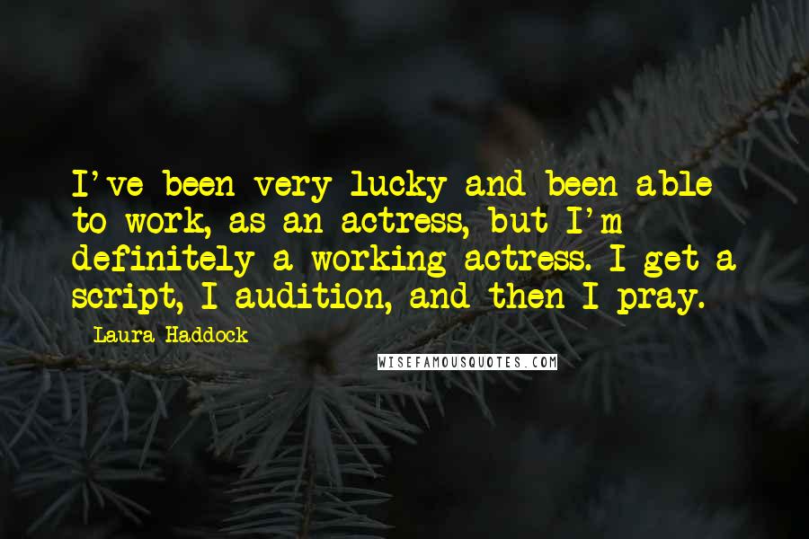 Laura Haddock Quotes: I've been very lucky and been able to work, as an actress, but I'm definitely a working actress. I get a script, I audition, and then I pray.