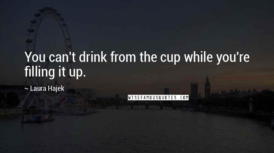 Laura Hajek Quotes: You can't drink from the cup while you're filling it up.