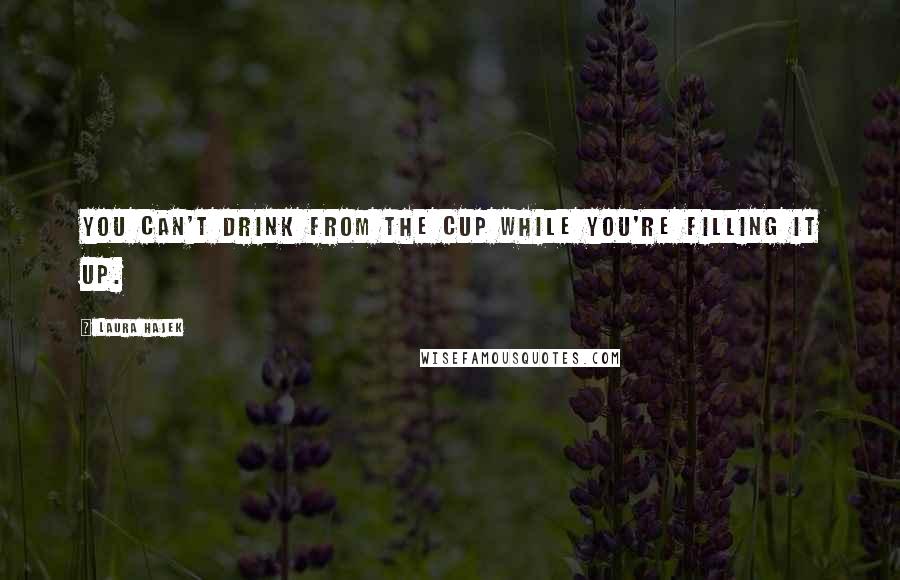 Laura Hajek Quotes: You can't drink from the cup while you're filling it up.