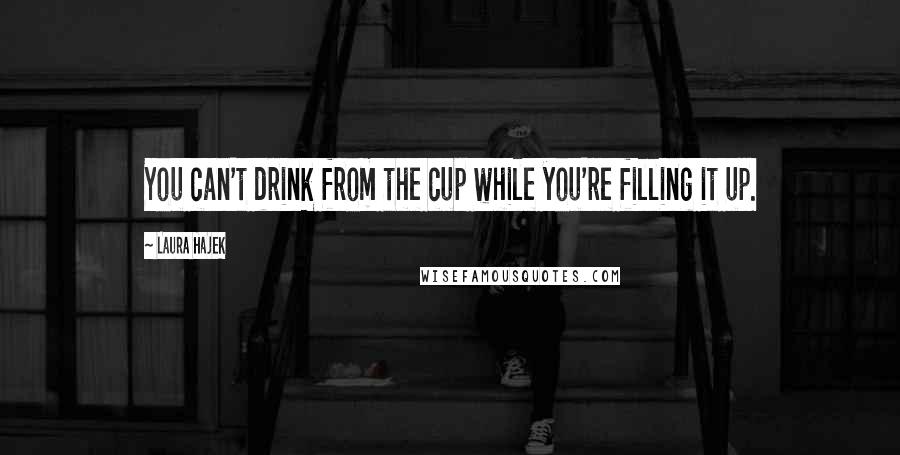 Laura Hajek Quotes: You can't drink from the cup while you're filling it up.