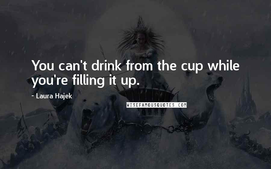 Laura Hajek Quotes: You can't drink from the cup while you're filling it up.