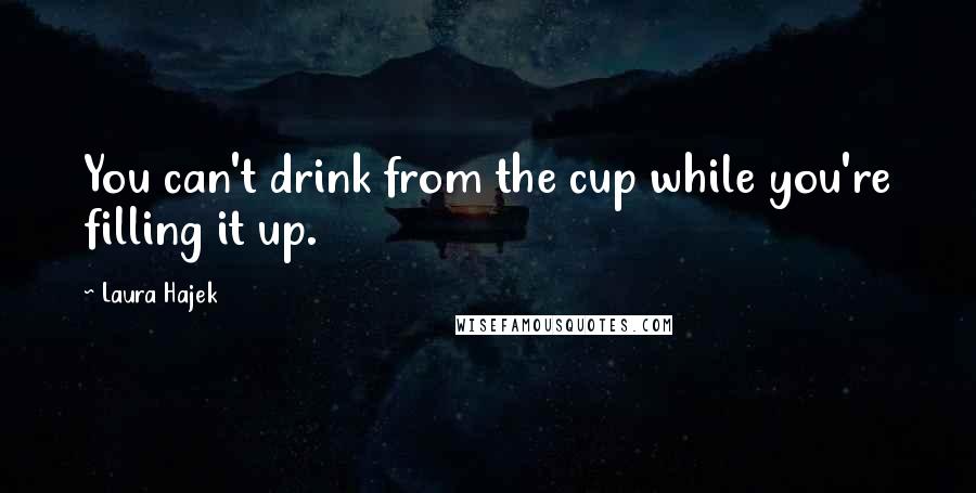 Laura Hajek Quotes: You can't drink from the cup while you're filling it up.