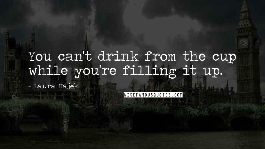 Laura Hajek Quotes: You can't drink from the cup while you're filling it up.