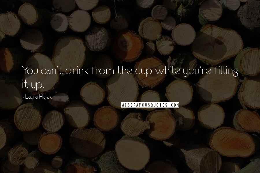 Laura Hajek Quotes: You can't drink from the cup while you're filling it up.