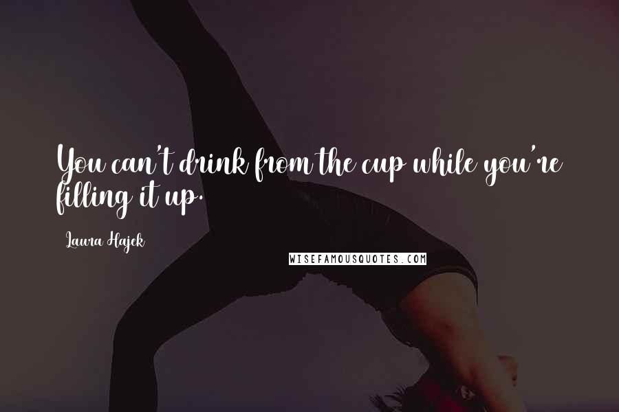 Laura Hajek Quotes: You can't drink from the cup while you're filling it up.