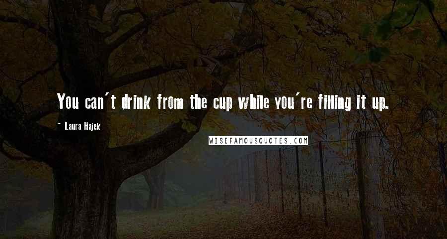 Laura Hajek Quotes: You can't drink from the cup while you're filling it up.