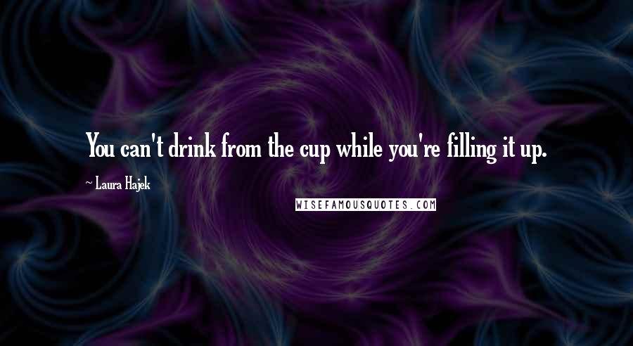 Laura Hajek Quotes: You can't drink from the cup while you're filling it up.