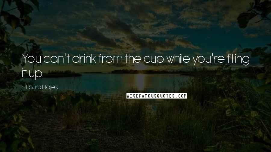 Laura Hajek Quotes: You can't drink from the cup while you're filling it up.