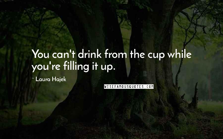 Laura Hajek Quotes: You can't drink from the cup while you're filling it up.