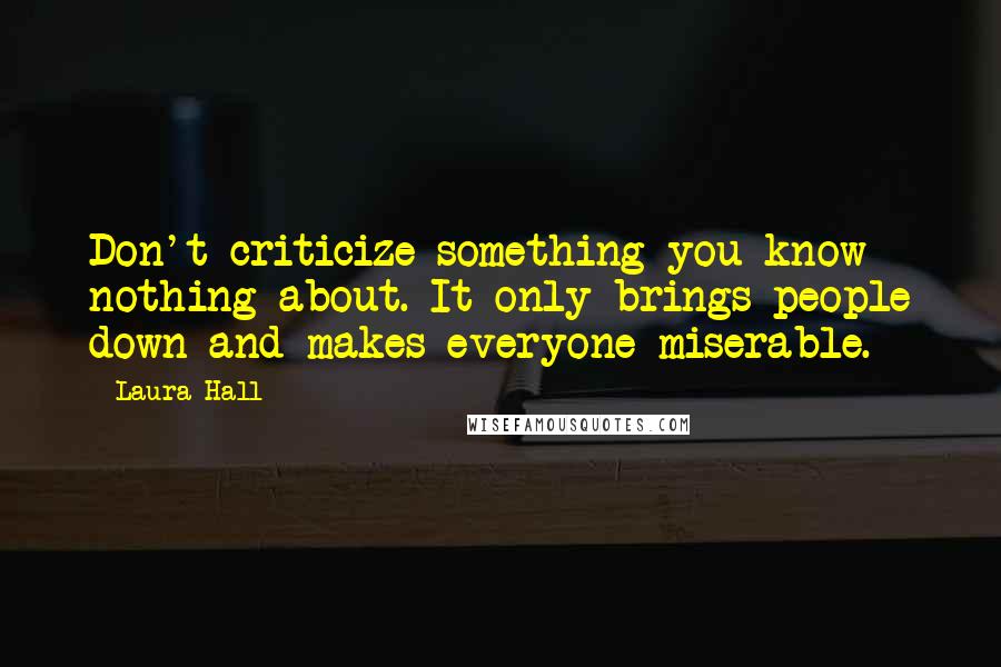 Laura Hall Quotes: Don't criticize something you know nothing about. It only brings people down and makes everyone miserable.