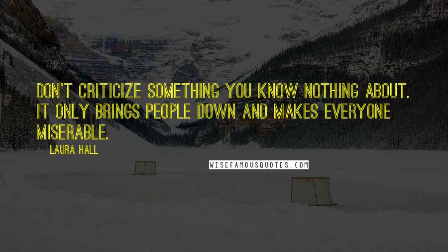 Laura Hall Quotes: Don't criticize something you know nothing about. It only brings people down and makes everyone miserable.