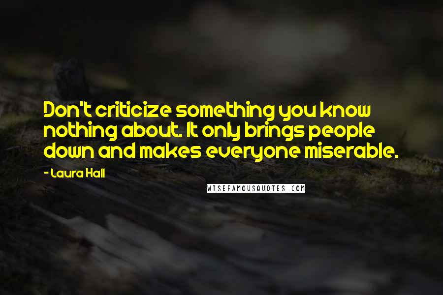 Laura Hall Quotes: Don't criticize something you know nothing about. It only brings people down and makes everyone miserable.