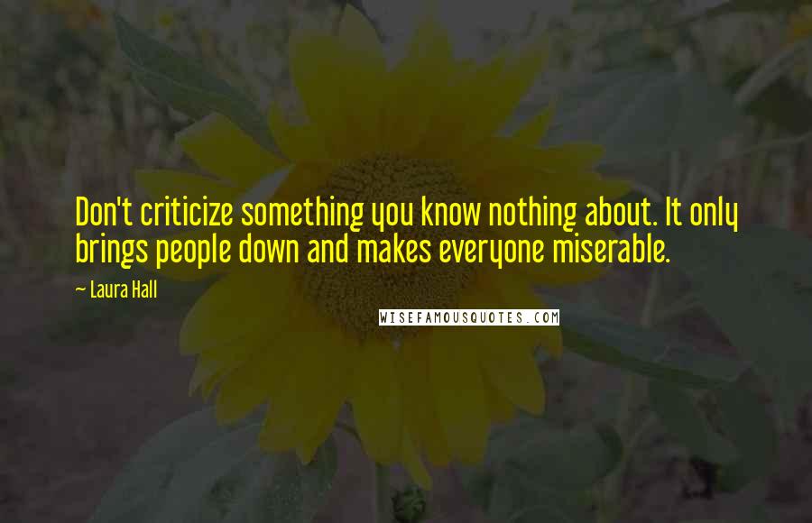 Laura Hall Quotes: Don't criticize something you know nothing about. It only brings people down and makes everyone miserable.