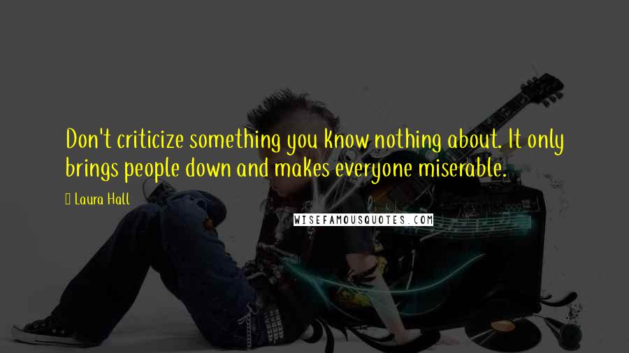 Laura Hall Quotes: Don't criticize something you know nothing about. It only brings people down and makes everyone miserable.