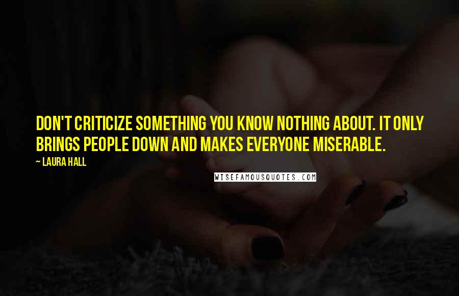 Laura Hall Quotes: Don't criticize something you know nothing about. It only brings people down and makes everyone miserable.