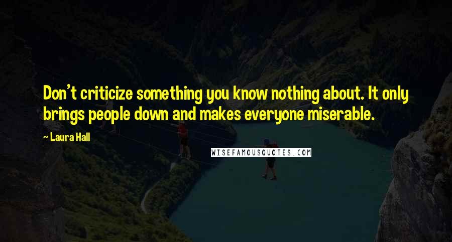 Laura Hall Quotes: Don't criticize something you know nothing about. It only brings people down and makes everyone miserable.