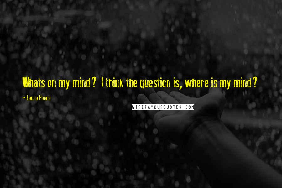 Laura Hanna Quotes: Whats on my mind? I think the question is, where is my mind?