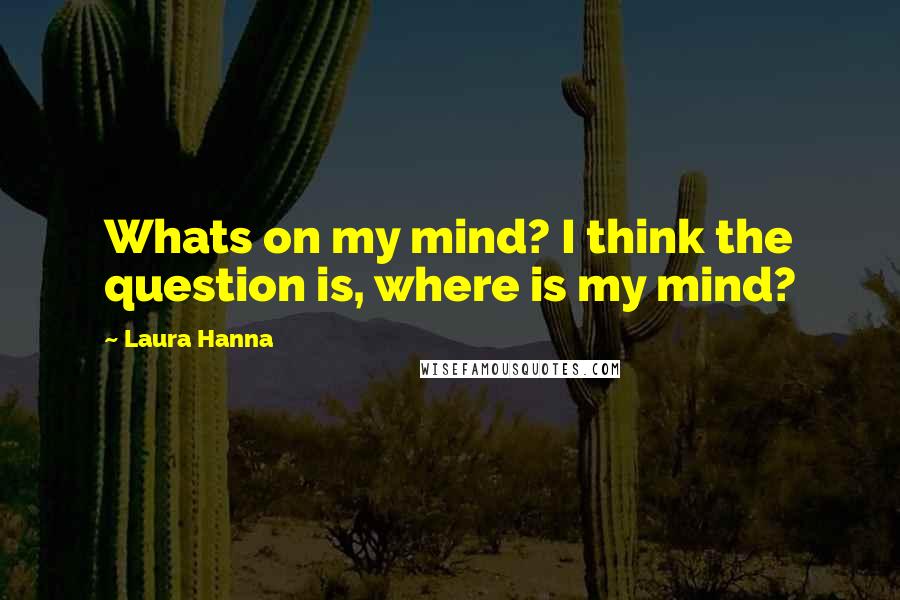 Laura Hanna Quotes: Whats on my mind? I think the question is, where is my mind?