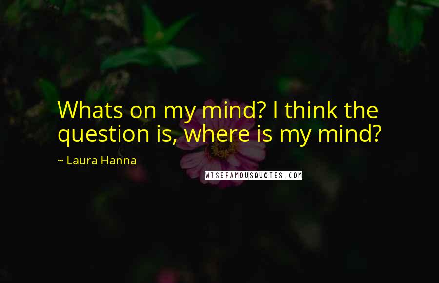 Laura Hanna Quotes: Whats on my mind? I think the question is, where is my mind?
